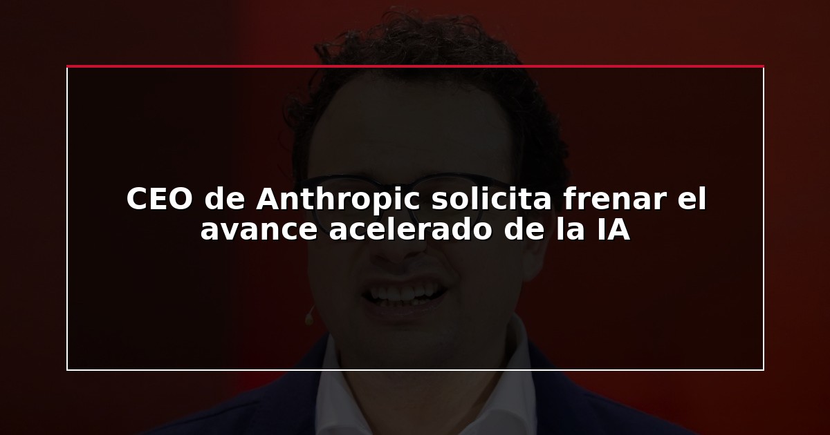 CEO de Anthropic solicita frenar el avance acelerado de la IA