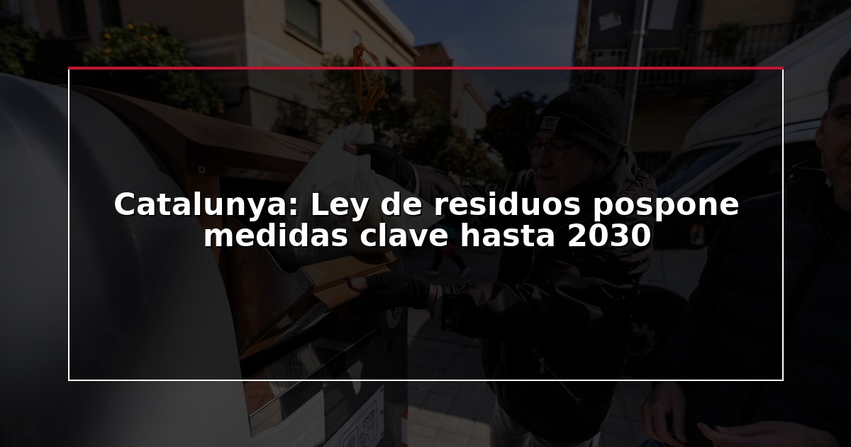 Catalunya: Ley de residuos pospone medidas clave hasta 2030