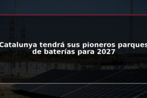 Catalunya tendrá sus pioneros parques de baterías para 2027