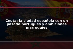 Ceuta: la ciudad española con un pasado portugués y ambiciones marroquíes