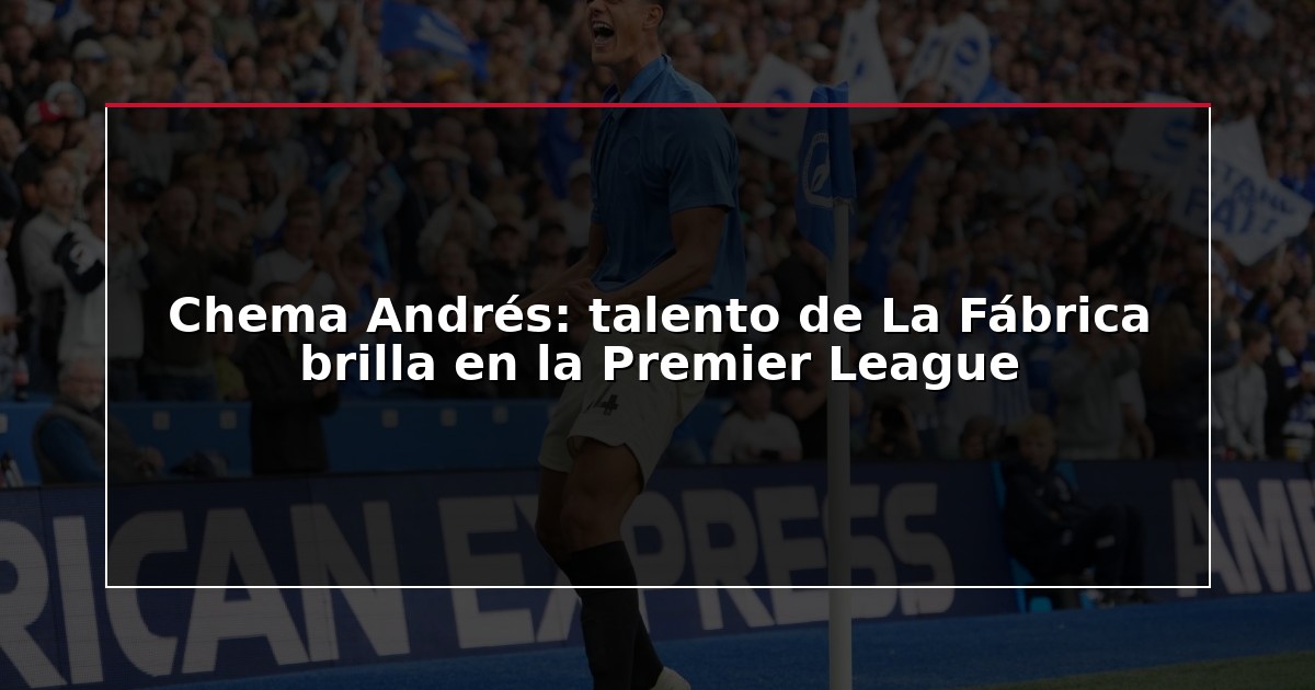 Chema Andrés: talento de La Fábrica brilla en la Premier League