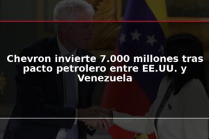 Chevron invierte 7.000 millones tras pacto petrolero entre EE.UU. y Venezuela