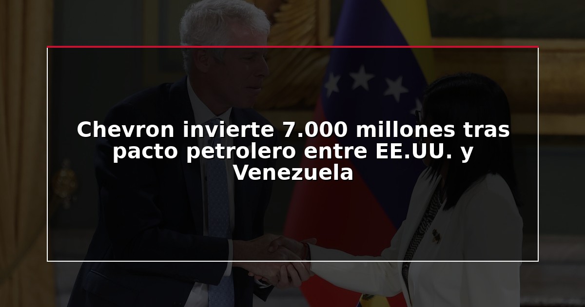 Chevron invierte 7.000 millones tras pacto petrolero entre EE.UU. y Venezuela