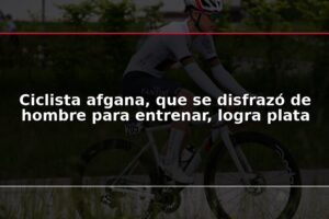 Ciclista afgana, que se disfrazó de hombre para entrenar, logra plata