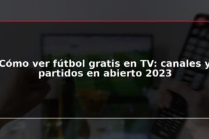 Cómo ver fútbol gratis en TV: canales y partidos en abierto 2023