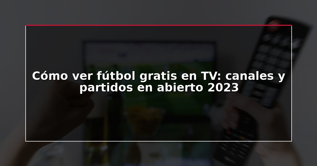 Cómo ver fútbol gratis en TV: canales y partidos en abierto 2023