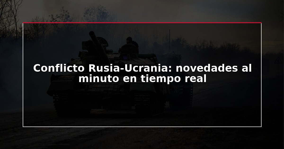 Conflicto Rusia-Ucrania: novedades al minuto en tiempo real