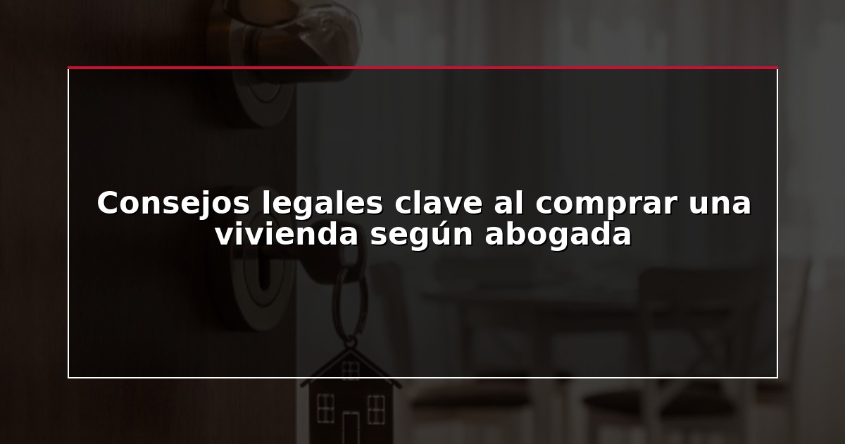 Consejos legales clave al comprar una vivienda según abogada
