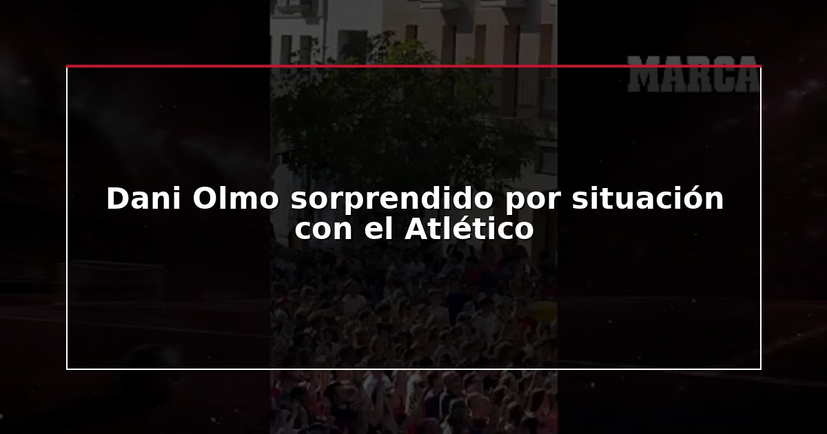 Dani Olmo sorprendido por situación con el Atlético