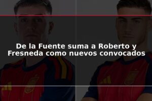 De la Fuente suma a Roberto y Fresneda como nuevos convocados