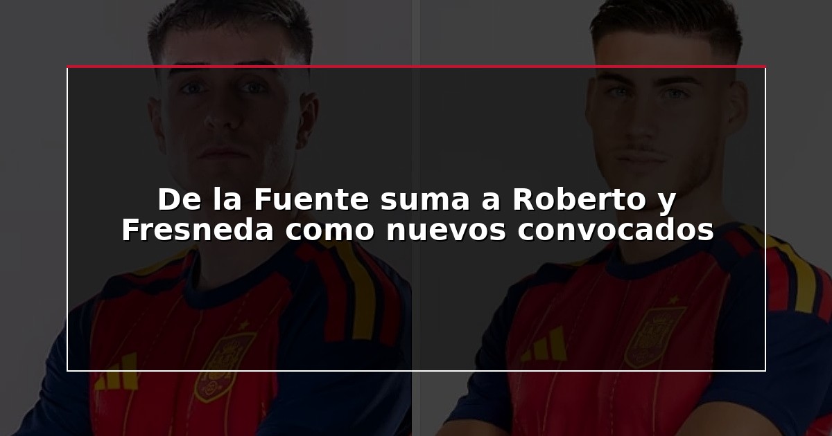 De la Fuente suma a Roberto y Fresneda como nuevos convocados