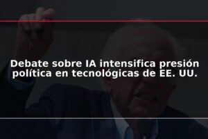 Debate sobre IA intensifica presión política en tecnológicas de EE. UU.