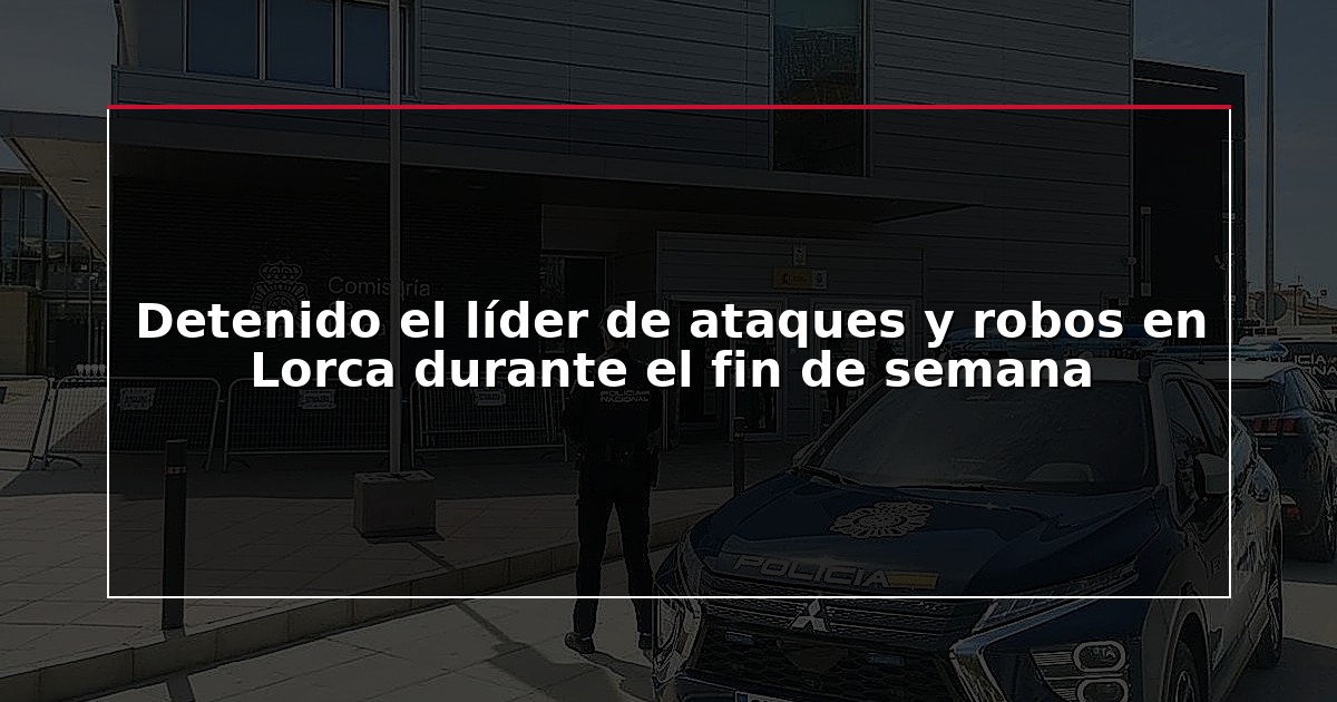 Detenido el líder de ataques y robos en Lorca durante el fin de semana