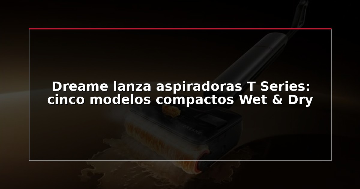 Dreame lanza aspiradoras T Series: cinco modelos compactos Wet & Dry