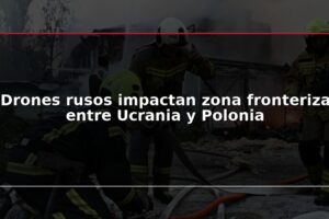 Drones rusos impactan zona fronteriza entre Ucrania y Polonia