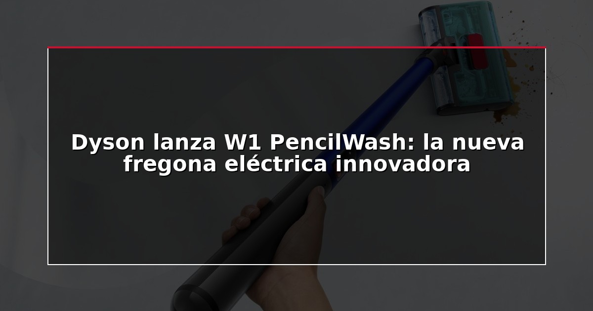 Dyson lanza W1 PencilWash: la nueva fregona eléctrica innovadora