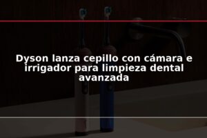 Dyson lanza cepillo con cámara e irrigador para limpieza dental avanzada