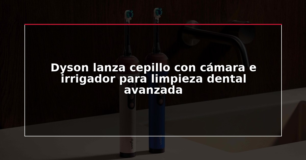Dyson lanza cepillo con cámara e irrigador para limpieza dental avanzada