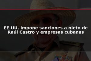 EE.UU. impone sanciones a nieto de Raúl Castro y empresas cubanas