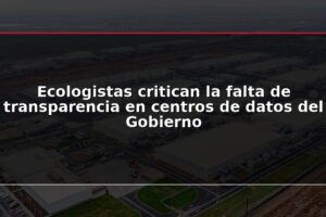 Ecologistas critican la falta de transparencia en centros de datos del Gobierno