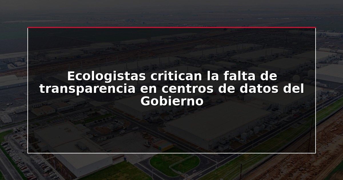 Ecologistas critican la falta de transparencia en centros de datos del Gobierno