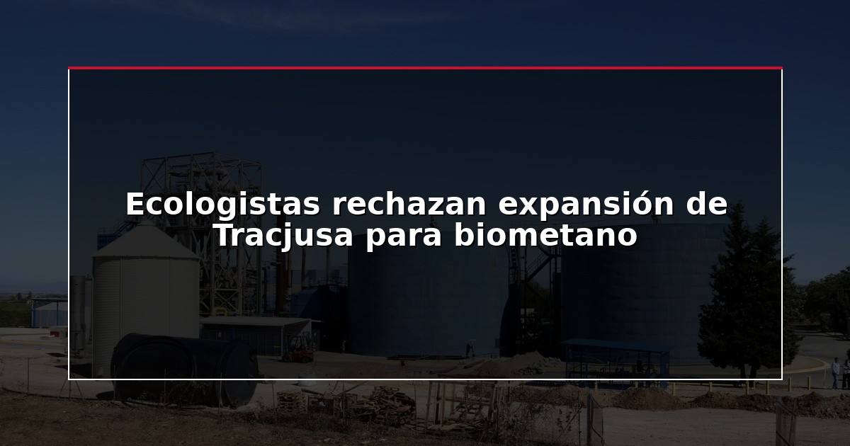 Ecologistas rechazan expansión de Tracjusa para biometano