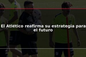 El Atlético reafirma su estrategia para el futuro