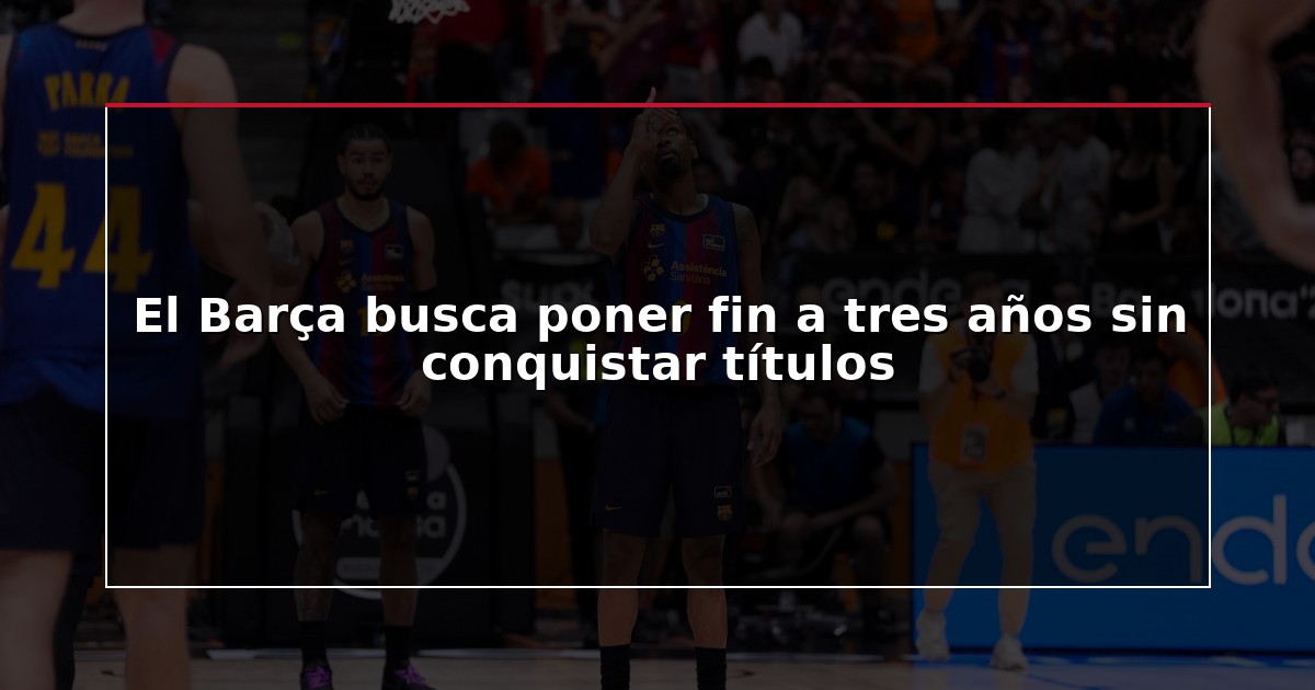 El Barça busca poner fin a tres años sin conquistar títulos