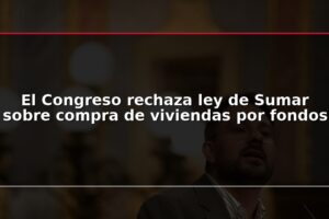 El Congreso rechaza ley de Sumar sobre compra de viviendas por fondos