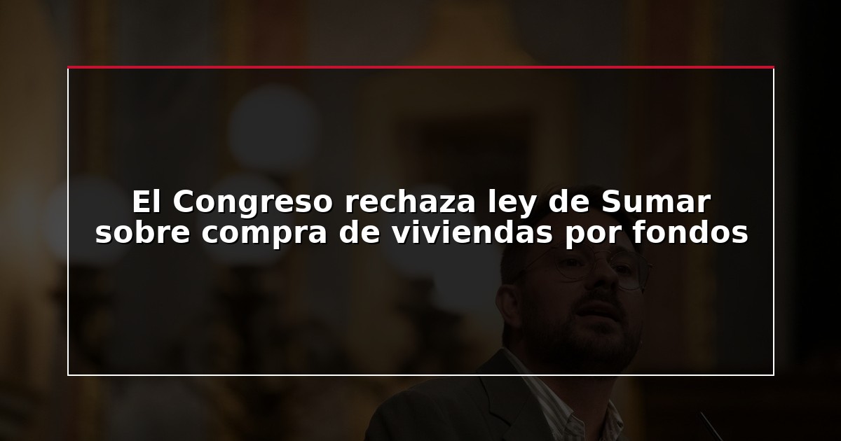 El Congreso rechaza ley de Sumar sobre compra de viviendas por fondos