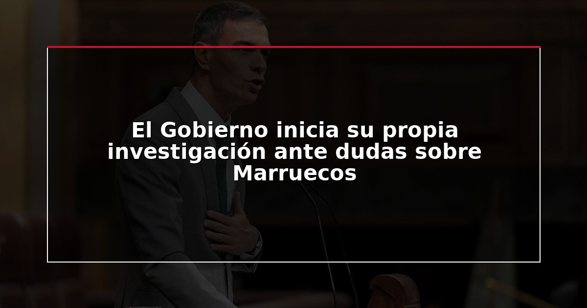 El Gobierno inicia su propia investigación ante dudas sobre Marruecos
