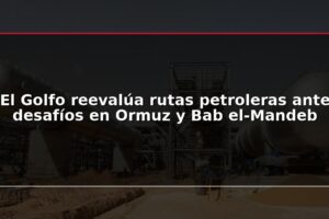 El Golfo reevalúa rutas petroleras ante desafíos en Ormuz y Bab el-Mandeb