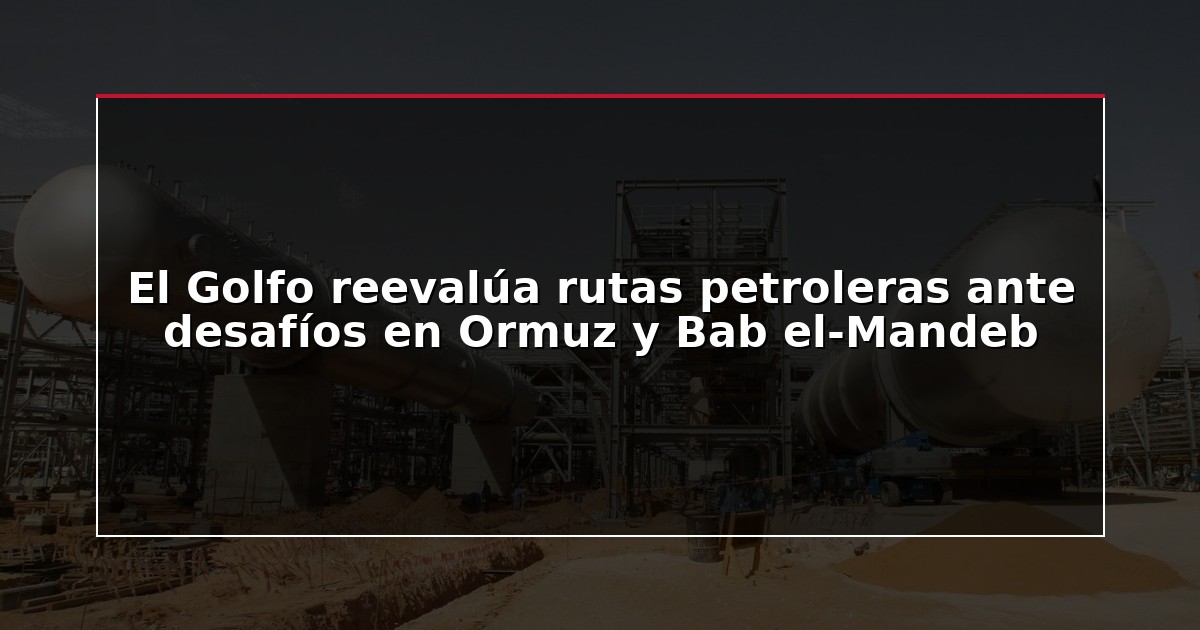 El Golfo reevalúa rutas petroleras ante desafíos en Ormuz y Bab el-Mandeb
