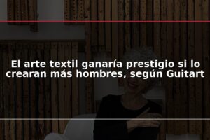 El arte textil ganaría prestigio si lo crearan más hombres, según Guitart