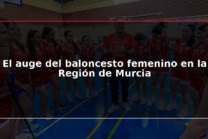 El auge del baloncesto femenino en la Región de Murcia