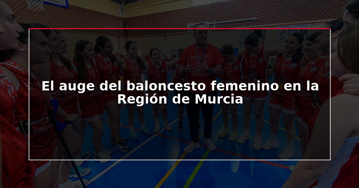 El auge del baloncesto femenino en la Región de Murcia