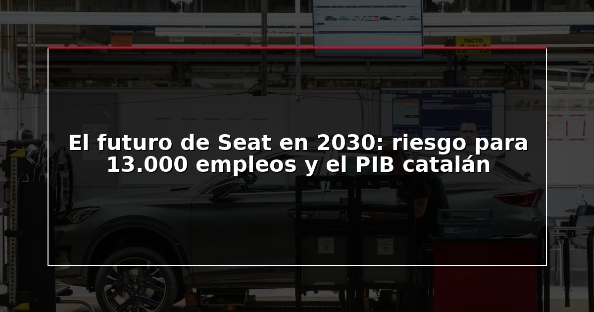 El futuro de Seat en 2030: riesgo para 13.000 empleos y el PIB catalán