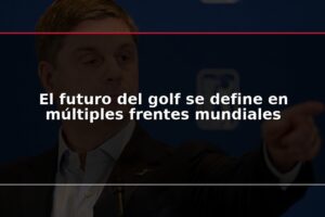 El futuro del golf se define en múltiples frentes mundiales