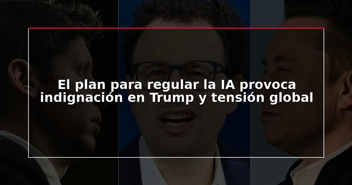 El plan para regular la IA provoca indignación en Trump y tensión global