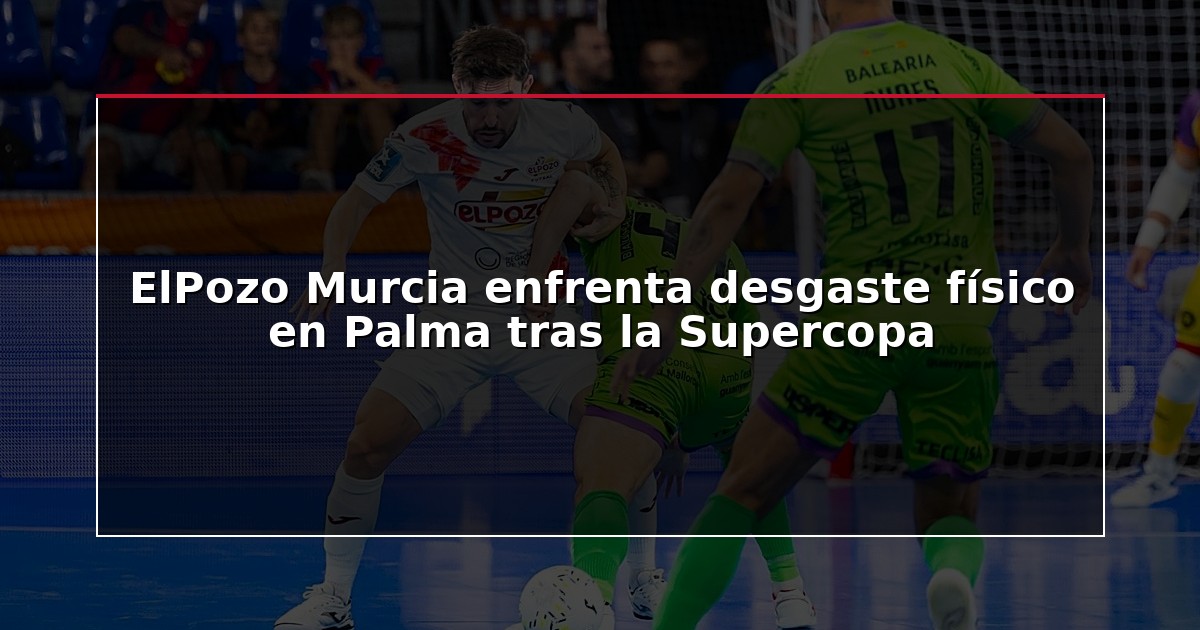 ElPozo Murcia enfrenta desgaste físico en Palma tras la Supercopa