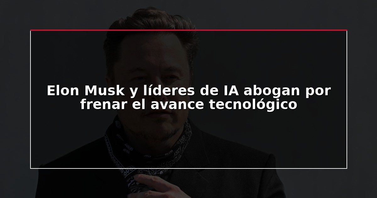 Elon Musk y líderes de IA abogan por frenar el avance tecnológico