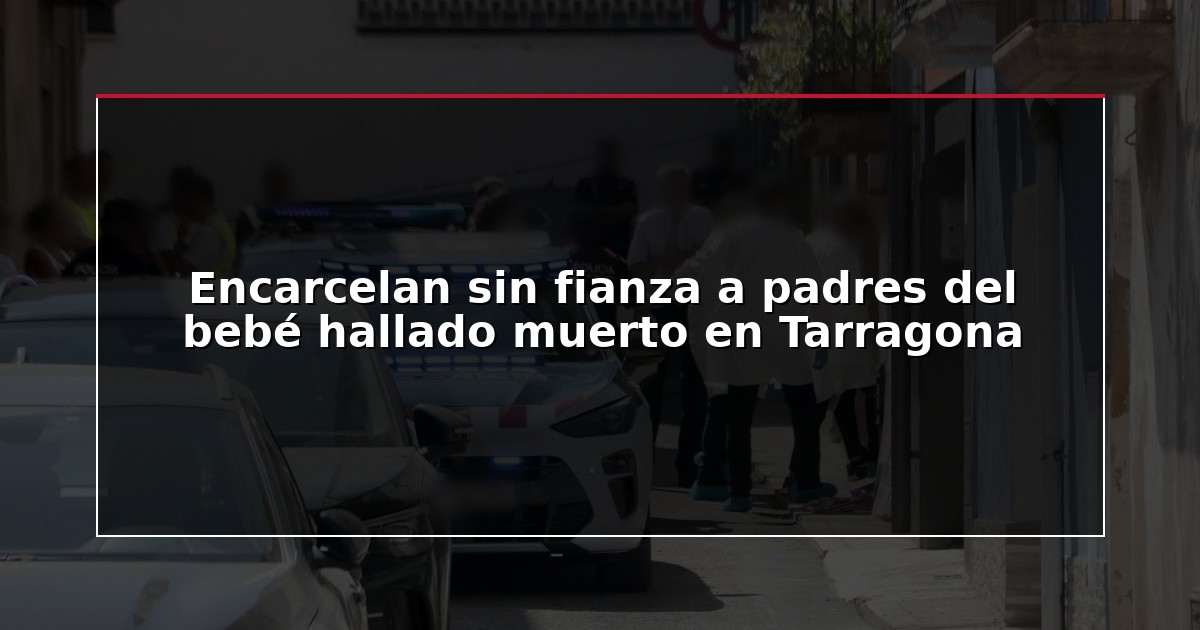 Encarcelan sin fianza a padres del bebé hallado muerto en Tarragona
