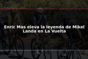 Enric Mas eleva la leyenda de Mikel Landa en La Vuelta