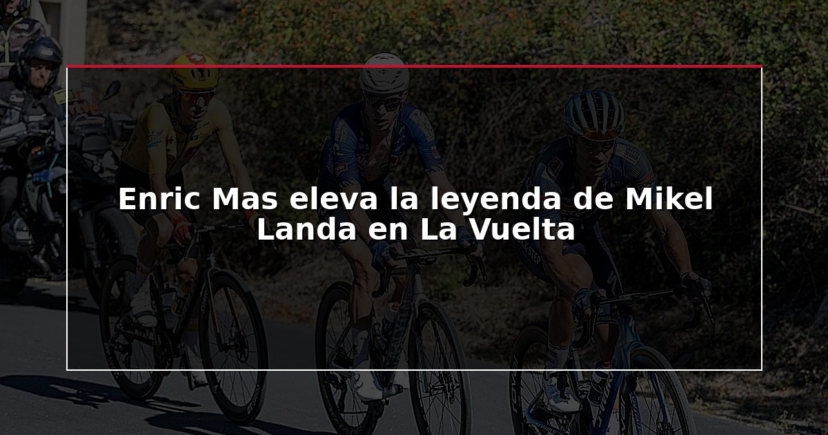 Enric Mas eleva la leyenda de Mikel Landa en La Vuelta
