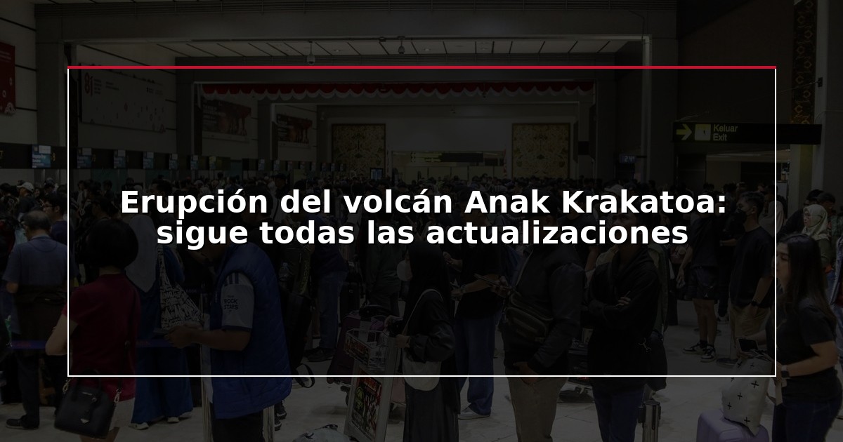 Erupción del volcán Anak Krakatoa: sigue todas las actualizaciones