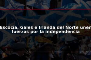 Escocia, Gales e Irlanda del Norte unen fuerzas por la independencia