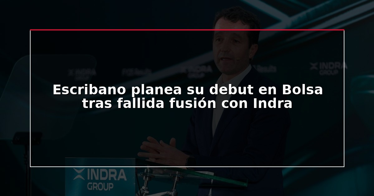 Escribano planea su debut en Bolsa tras fallida fusión con Indra