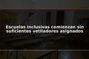 Escuelas inclusivas comienzan sin suficientes vetlladores asignados