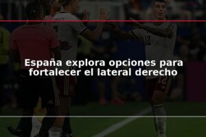 España explora opciones para fortalecer el lateral derecho