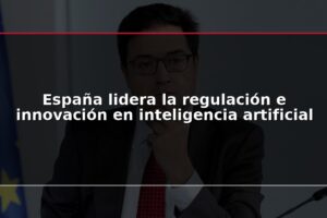 España lidera la regulación e innovación en inteligencia artificial